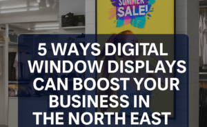5 Ways Digital Window Displays Can Boost Your Business in the North East